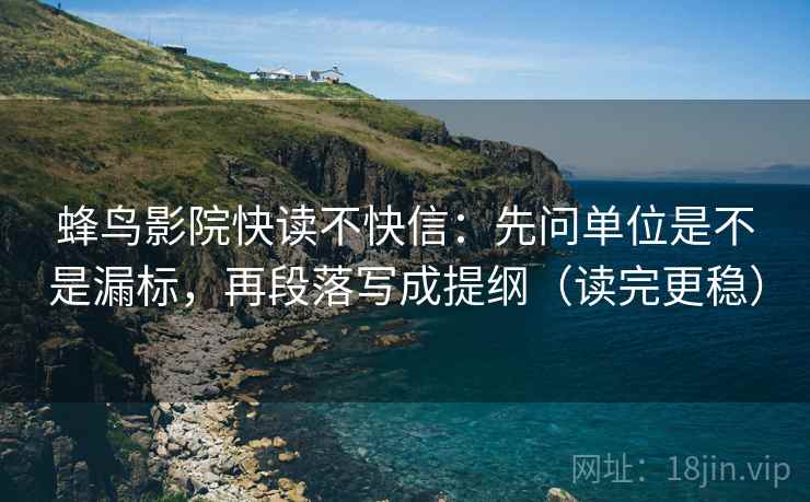 蜂鸟影院快读不快信：先问单位是不是漏标，再段落写成提纲（读完更稳）