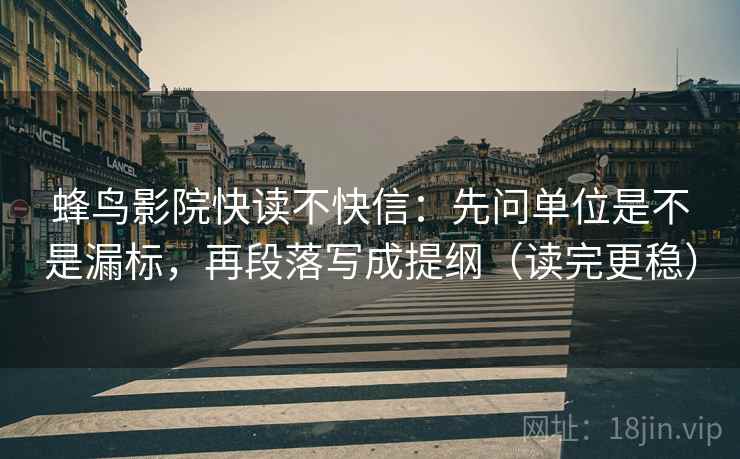 蜂鸟影院快读不快信：先问单位是不是漏标，再段落写成提纲（读完更稳）