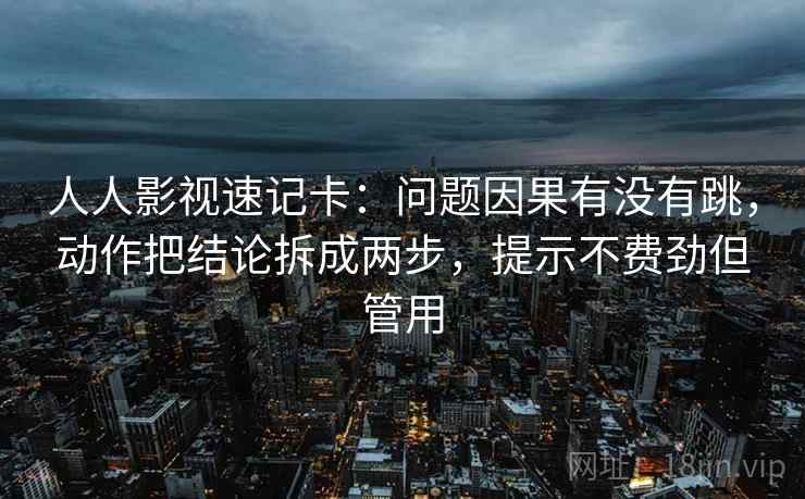 人人影视速记卡：问题因果有没有跳，动作把结论拆成两步，提示不费劲但管用