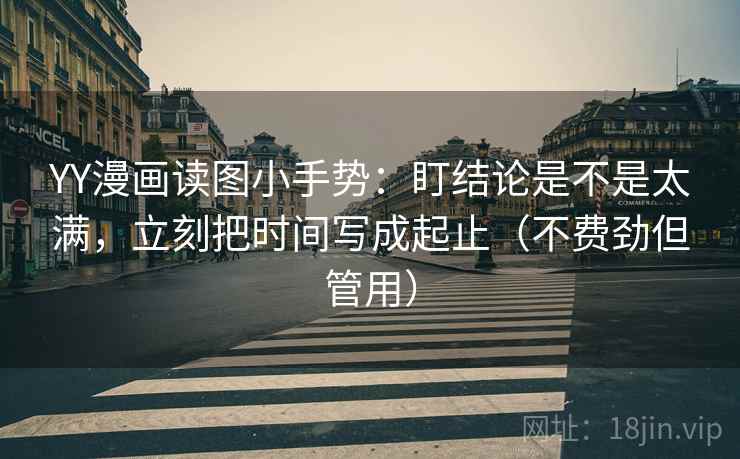 YY漫画读图小手势:盯结论是不是太满,立刻把时间写成起止(不费劲但管用) YY漫画读图小手势:盯结论是不是太满,立刻把时间写成起止(不费劲但管用)