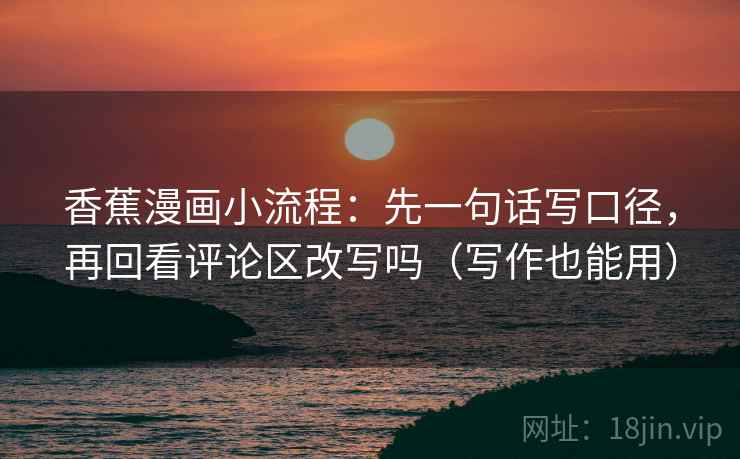 香蕉漫画小流程:先一句话写口径,再回看评论区改写吗(写作也能用) 香蕉漫画小流程:先一句话写口径,再回看评论区改写吗(写作也能用)
