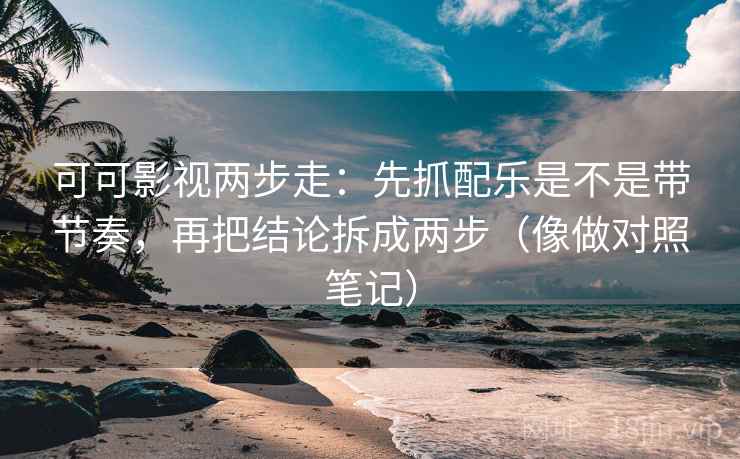 可可影视两步走：先抓配乐是不是带节奏，再把结论拆成两步（像做对照笔记）