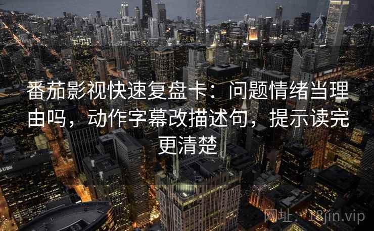 番茄影视快速复盘卡:问题情绪当理由吗,动作字幕改描述句,提示读完更清楚 番茄影视快速复盘卡:问题情绪当理由吗,动作字幕改描述句,提示读完更清楚