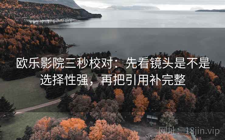 欧乐影院三秒校对：先看镜头是不是选择性强，再把引用补完整