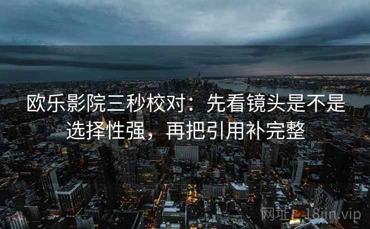 欧乐影院三秒校对:先看镜头是不是选择性强,再把引用补完整 欧乐影院三秒校对:先看镜头是不是选择性强,再把引用补完整