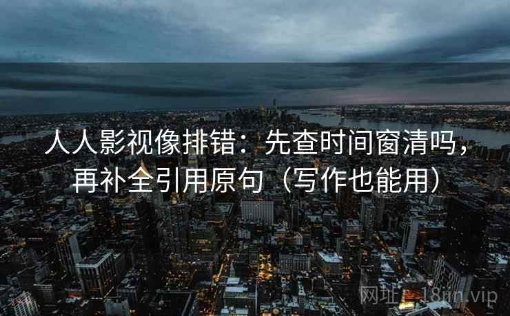 人人影视像排错:先查时间窗清吗,再补全引用原句(写作也能用) 人人影视像排错:先查时间窗清吗,再补全引用原句(写作也能用)