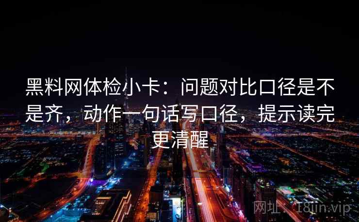 黑料网体检小卡：问题对比口径是不是齐，动作一句话写口径，提示读完更清醒