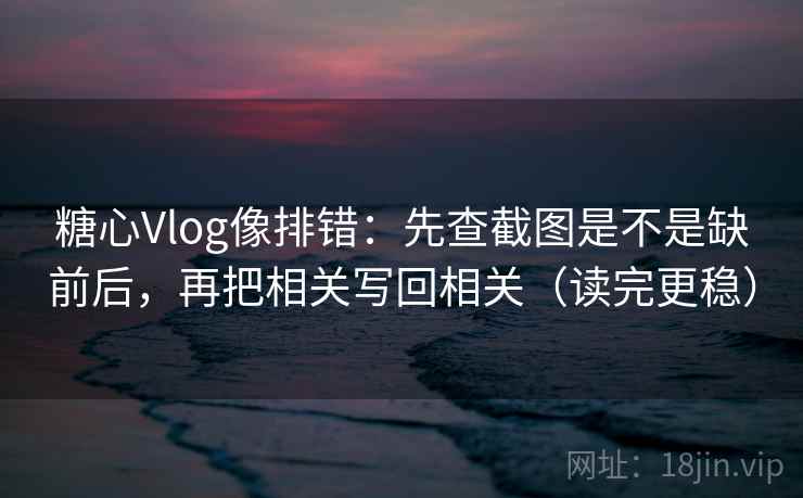 糖心Vlog像排错:先查截图是不是缺前后,再把相关写回相关(读完更稳) 糖心Vlog像排错:先查截图是不是缺前后,再把相关写回相关(读完更稳)