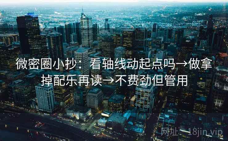 微密圈小抄：看轴线动起点吗→做拿掉配乐再读→不费劲但管用