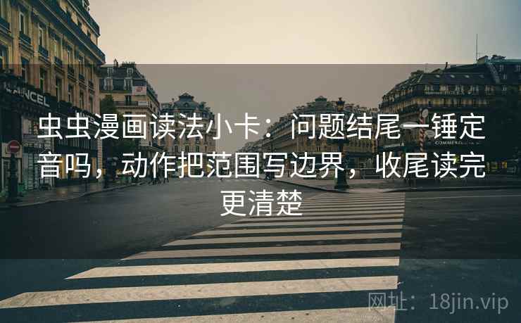 虫虫漫画读法小卡:问题结尾一锤定音吗,动作把范围写边界,收尾读完更清楚 虫虫漫画读法小卡:问题结尾一锤定音吗,动作把范围写边界,收尾读完更清楚