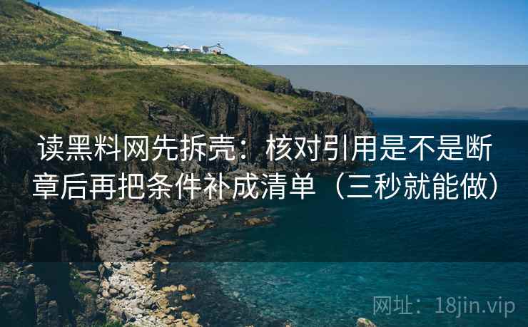 读黑料网先拆壳:核对引用是不是断章后再把条件补成清单(三秒就能做) 读黑料网先拆壳:核对引用是不是断章后再把条件补成清单(三秒就能做)
