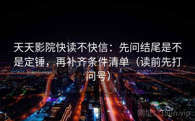 天天影院快读不快信：先问结尾是不是定锤，再补齐条件清单（读前先打问号）