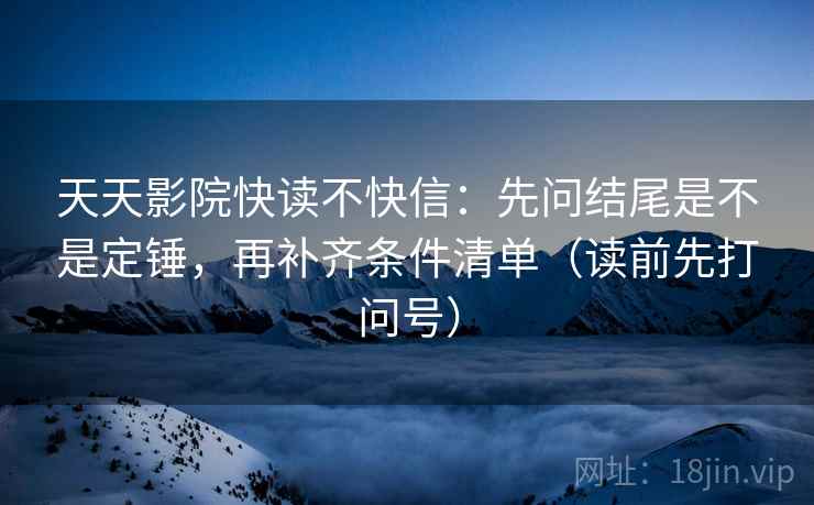 天天影院快读不快信：先问结尾是不是定锤，再补齐条件清单（读前先打问号）