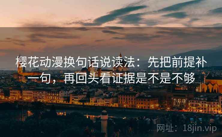 樱花动漫换句话说读法:先把前提补一句,再回头看证据是不是不够 樱花动漫换句话说读法:先把前提补一句,再回头看证据是不是不够