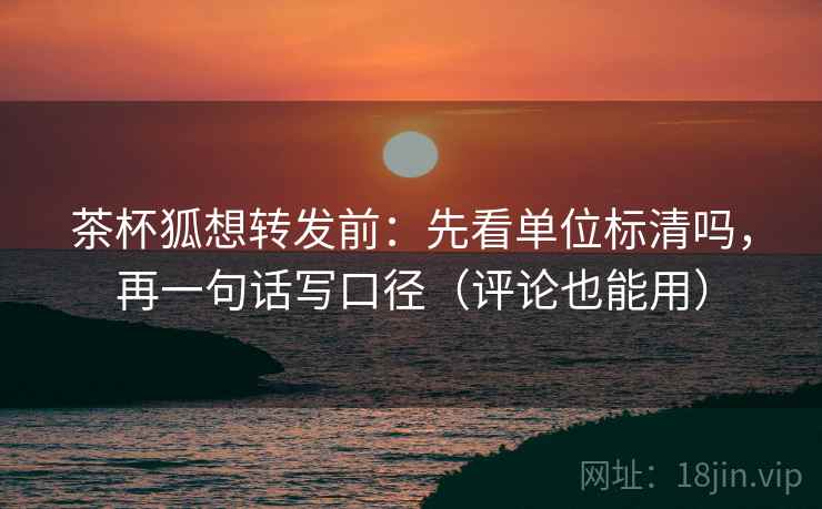 茶杯狐想转发前：先看单位标清吗，再一句话写口径（评论也能用）