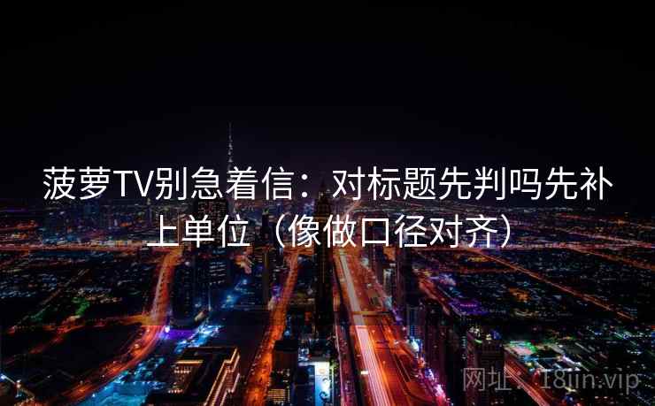 菠萝TV别急着信:对标题先判吗先补上单位(像做口径对齐) 菠萝TV别急着信:对标题先判吗先补上单位(像做口径对齐)