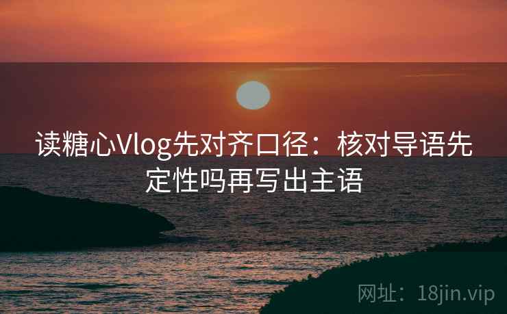 读糖心Vlog先对齐口径：核对导语先定性吗再写出主语