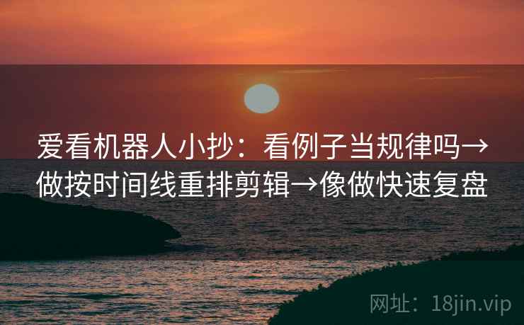 爱看机器人小抄:看例子当规律吗→做按时间线重排剪辑→像做快速复盘 爱看机器人小抄:看例子当规律吗→做按时间线重排剪辑→像做快速复盘