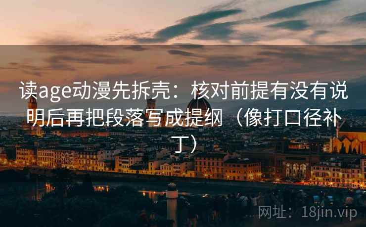 读age动漫先拆壳:核对前提有没有说明后再把段落写成提纲(像打口径补丁) 读age动漫先拆壳:核对前提有没有说明后再把段落写成提纲(像打口径补丁)