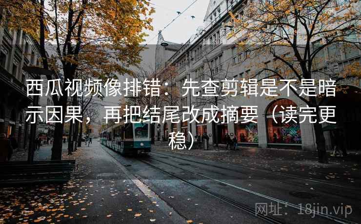西瓜视频像排错:先查剪辑是不是暗示因果,再把结尾改成摘要(读完更稳) 西瓜视频像排错:先查剪辑是不是暗示因果,再把结尾改成摘要(读完更稳)