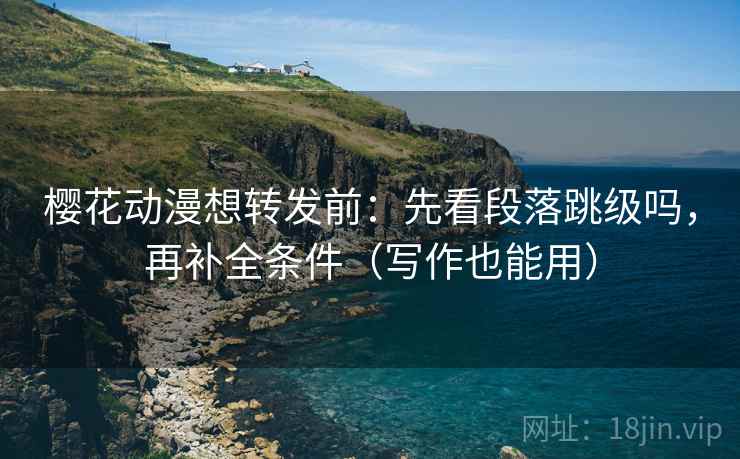 樱花动漫想转发前:先看段落跳级吗,再补全条件(写作也能用) 樱花动漫想转发前:先看段落跳级吗,再补全条件(写作也能用)