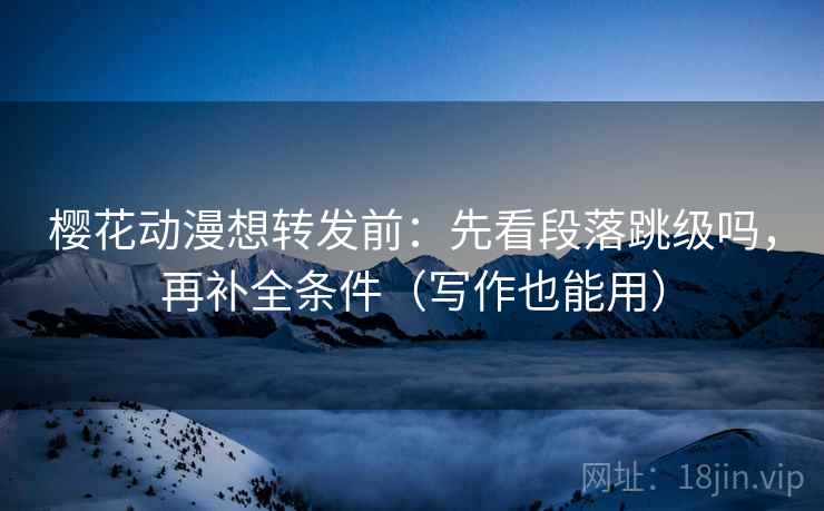 樱花动漫想转发前:先看段落跳级吗,再补全条件(写作也能用) 樱花动漫想转发前:先看段落跳级吗,再补全条件(写作也能用)