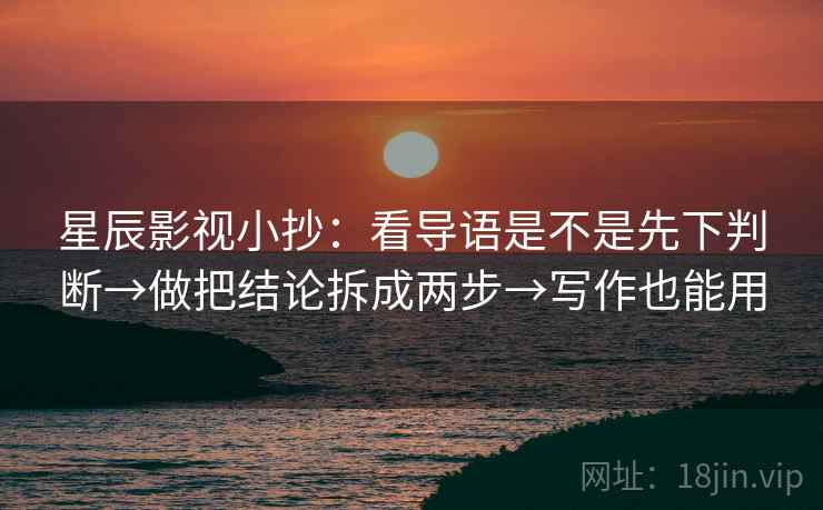 星辰影视小抄：看导语是不是先下判断→做把结论拆成两步→写作也能用