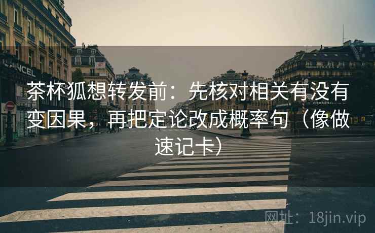 茶杯狐想转发前：先核对相关有没有变因果，再把定论改成概率句（像做速记卡）
