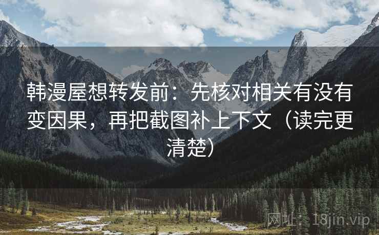 韩漫屋想转发前：先核对相关有没有变因果，再把截图补上下文（读完更清楚）