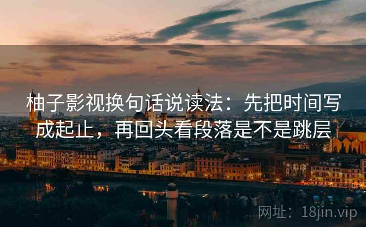柚子影视换句话说读法:先把时间写成起止,再回头看段落是不是跳层 柚子影视换句话说读法:先把时间写成起止,再回头看段落是不是跳层