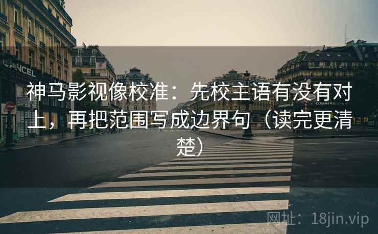 神马影视像校准：先校主语有没有对上，再把范围写成边界句（读完更清楚）