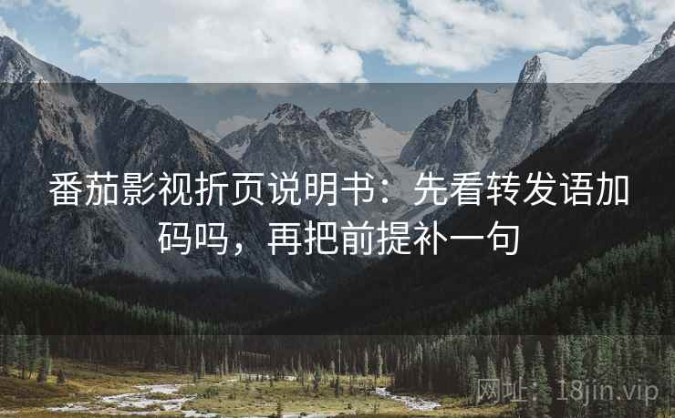 番茄影视折页说明书：先看转发语加码吗，再把前提补一句