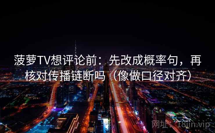 菠萝TV想评论前：先改成概率句，再核对传播链断吗（像做口径对齐）