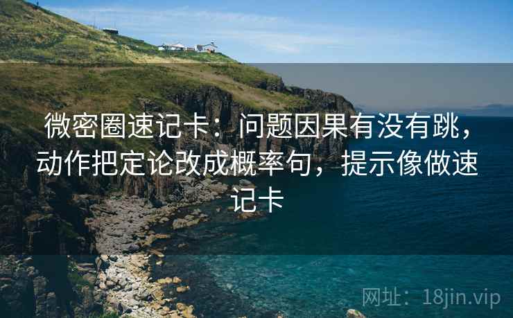 微密圈速记卡：问题因果有没有跳，动作把定论改成概率句，提示像做速记卡