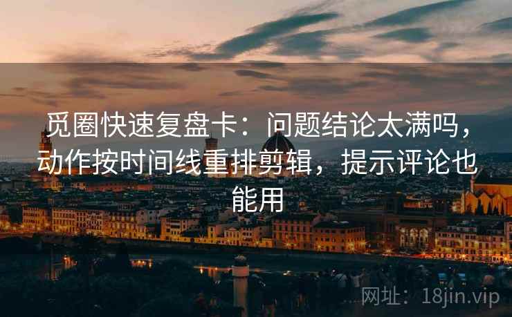 觅圈快速复盘卡：问题结论太满吗，动作按时间线重排剪辑，提示评论也能用