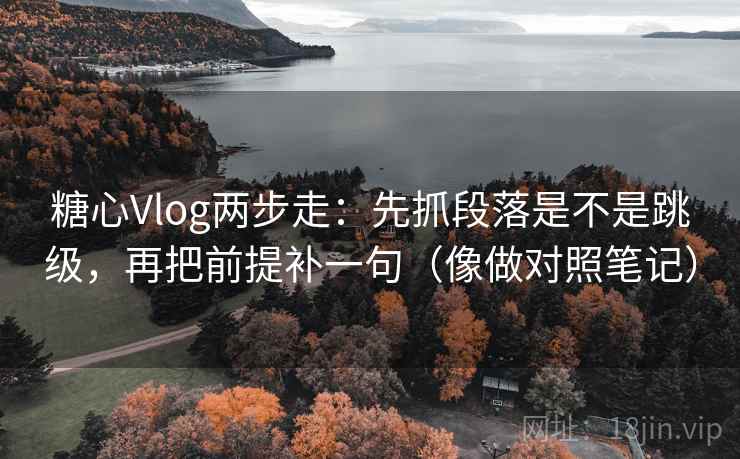 糖心Vlog两步走：先抓段落是不是跳级，再把前提补一句（像做对照笔记）
