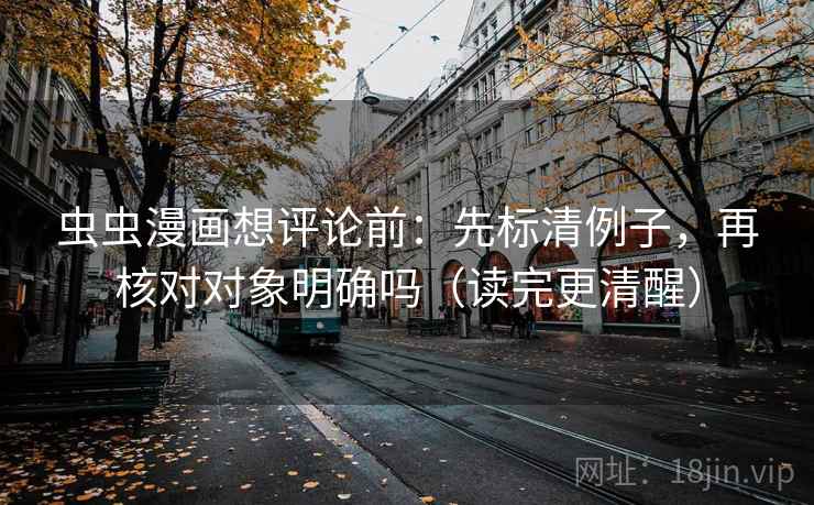 虫虫漫画想评论前：先标清例子，再核对对象明确吗（读完更清醒）