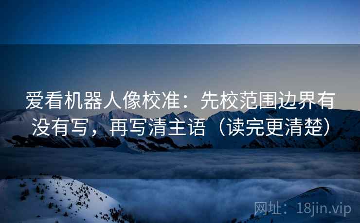爱看机器人像校准：先校范围边界有没有写，再写清主语（读完更清楚）