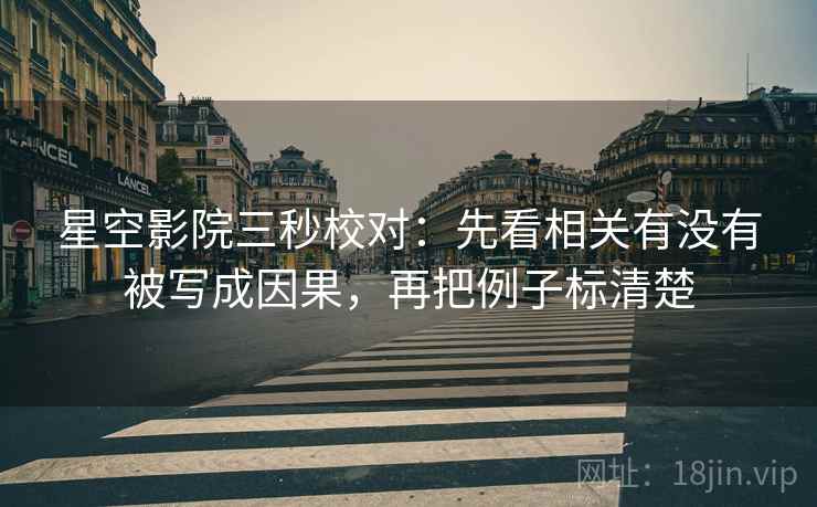 星空影院三秒校对：先看相关有没有被写成因果，再把例子标清楚