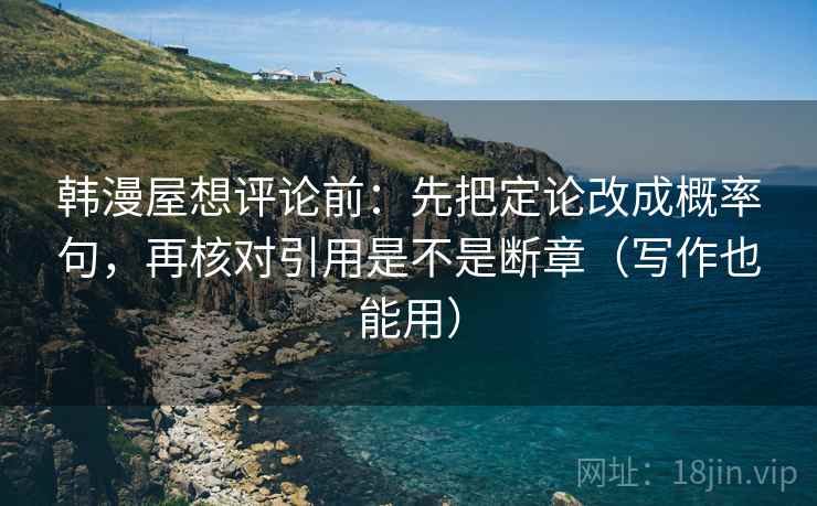 韩漫屋想评论前：先把定论改成概率句，再核对引用是不是断章（写作也能用）
