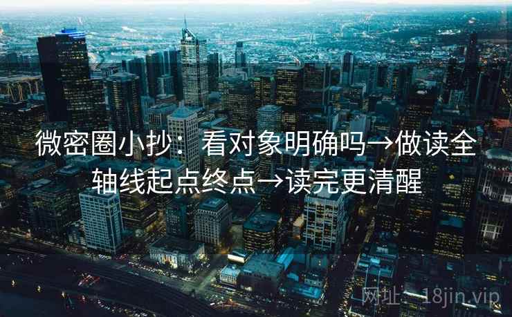 微密圈小抄：看对象明确吗→做读全轴线起点终点→读完更清醒