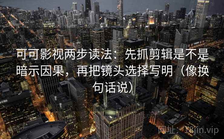 可可影视两步读法:先抓剪辑是不是暗示因果,再把镜头选择写明(像换句话说) 可可影视两步读法:先抓剪辑是不是暗示因果,再把镜头选择写明(像换句话说)