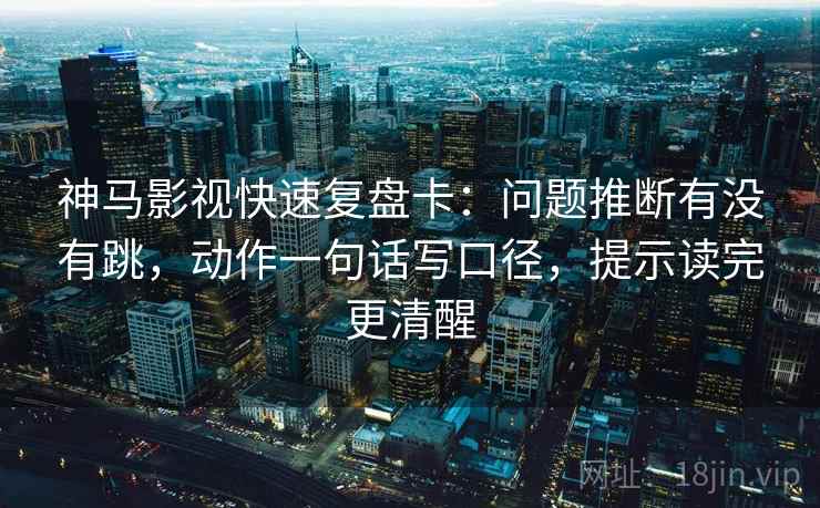 神马影视快速复盘卡：问题推断有没有跳，动作一句话写口径，提示读完更清醒