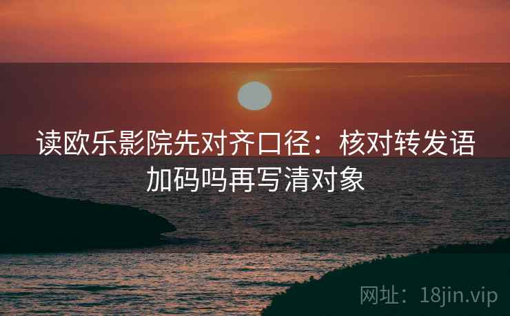 读欧乐影院先对齐口径：核对转发语加码吗再写清对象
