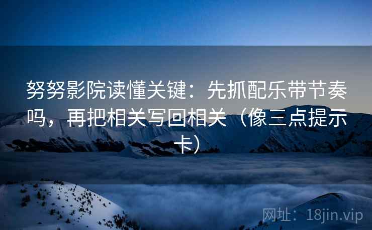 努努影院读懂关键:先抓配乐带节奏吗,再把相关写回相关(像三点提示卡) 努努影院读懂关键:先抓配乐带节奏吗,再把相关写回相关(像三点提示卡)