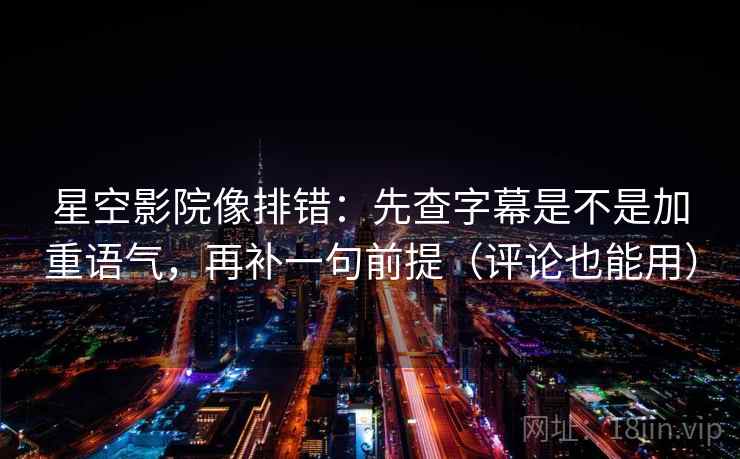 星空影院像排错:先查字幕是不是加重语气,再补一句前提(评论也能用) 星空影院像排错:先查字幕是不是加重语气,再补一句前提(评论也能用)