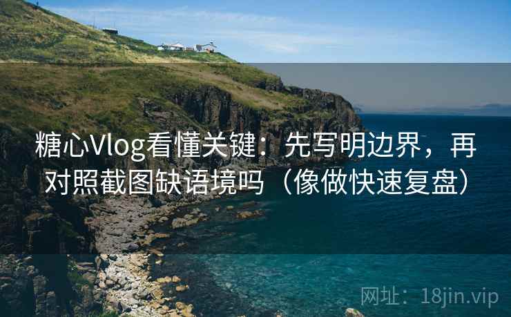 糖心Vlog看懂关键:先写明边界,再对照截图缺语境吗(像做快速复盘) 糖心Vlog看懂关键:先写明边界,再对照截图缺语境吗(像做快速复盘)