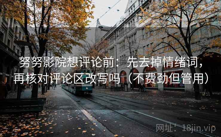 努努影院想评论前:先去掉情绪词,再核对评论区改写吗(不费劲但管用) 努努影院想评论前:先去掉情绪词,再核对评论区改写吗(不费劲但管用)