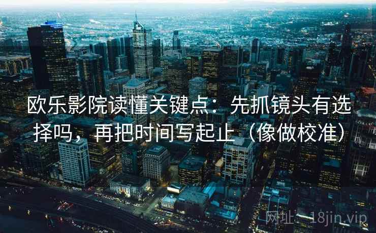 欧乐影院读懂关键点：先抓镜头有选择吗，再把时间写起止（像做校准）