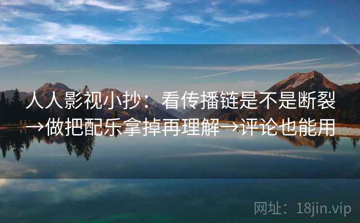 人人影视小抄:看传播链是不是断裂→做把配乐拿掉再理解→评论也能用 人人影视小抄:看传播链是不是断裂→做把配乐拿掉再理解→评论也能用